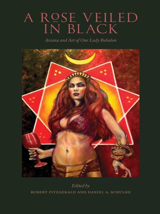 Item #X-RB A ROSE VEILED IN BLACK: Art and Arcana of Our Lady Babalon. Robert Fitzgerald, Daniel...